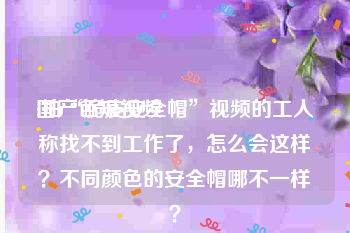 国产色短视频
:拍“脆皮安全帽”视频的工人称找不到工作了，怎么会这样？不同颜色的安全帽哪不一样？