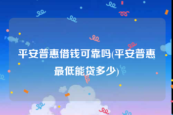 平安普惠借钱可靠吗(平安普惠最低能贷多少)