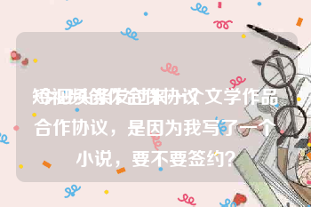 短视频创作合作协议
:今日头条发过来一个文学作品合作协议，是因为我写了一个小说，要不要签约？