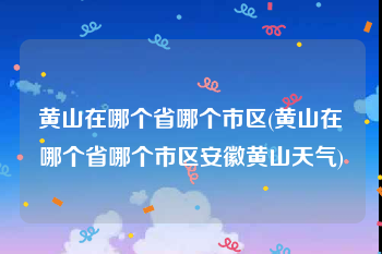 黄山在哪个省哪个市区(黄山在哪个省哪个市区安徽黄山天气)