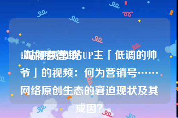 b站视频营销
:如何看待B站UP主「低调的帅爷」的视频：何为营销号……网络原创生态的窘迫现状及其成因？