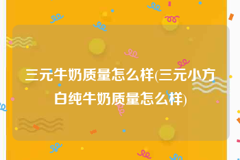 三元牛奶质量怎么样(三元小方白纯牛奶质量怎么样)