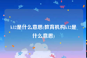 k12是什么意思(教育机构k12是什么意思)