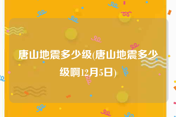 唐山地震多少级(唐山地震多少级啊12月5日)