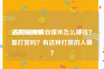 达赏短视频
:拍短视频做自媒体怎么赚钱？靠打赏吗？有这种打赏的人嘛？