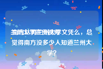 兰州大学宣传视频
:南方认可兰州大学文凭么，总觉得南方没多少人知道兰州大学？