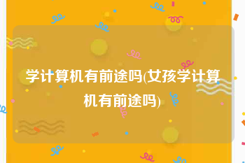 学计算机有前途吗(女孩学计算机有前途吗)