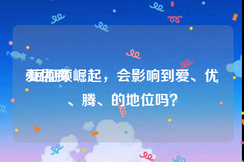 爱优腾:短视频崛起，会影响到爱、优、腾、的地位吗？