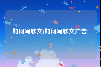 如何写软文(如何写软文广告)