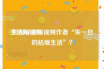 生活短视频
:如何评价短视频作者“朱一旦的枯燥生活”？