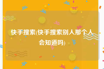 快手搜索(快手搜索别人那个人会知道吗)