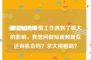 秘宝短视频
:最近因为疫情工作遇到了极大的影响，我想问做短视频现在还有机会吗？求大神相助？