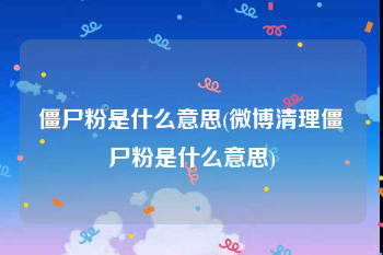 僵尸粉是什么意思(微博清理僵尸粉是什么意思)