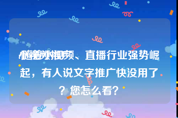 小视频推广
:随着小视频、直播行业强势崛起，有人说文字推广快没用了？您怎么看？