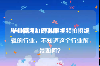 毕业视频如何制作
:毕业两年，想从事视频拍摄编辑的行业，不知道这个行业前景如何？