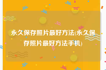 永久保存照片最好方法(永久保存照片最好方法手机)