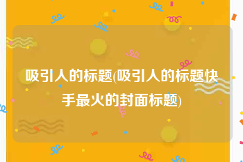 吸引人的标题(吸引人的标题快手最火的封面标题)
