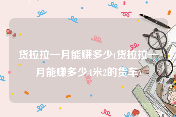 货拉拉一月能赚多少(货拉拉一月能赚多少4米2的货车)