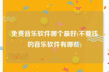 免费音乐软件哪个最好(不要钱的音乐软件有哪些)