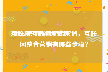 互联网营销视频教程
:什么是互联网整合营销，互联网整合营销有哪些步骤？