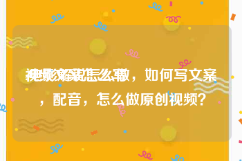 视频文案怎么写
:电影解说怎么做，如何写文案，配音，怎么做原创视频？