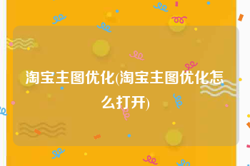 淘宝主图优化(淘宝主图优化怎么打开)