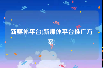 新媒体平台(新媒体平台推广方案)