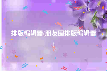 排版编辑器(朋友圈排版编辑器)