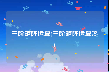 三阶矩阵运算(三阶矩阵运算器)