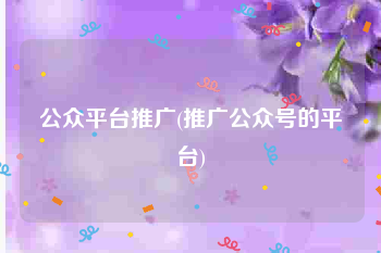 公众平台推广(推广公众号的平台)