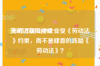 劳动法宣传视频
:怎样才能让小企业受《劳动法》约束，而不是肆意的践踏《劳动法》？