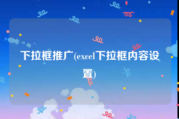 下拉框推广(excel下拉框内容设置)