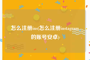 怎么注册ins(怎么注册instagram的账号安卓)
