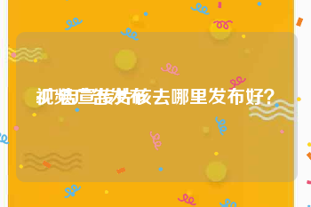 视频广告发布
:广告宣传片该去哪里发布好？