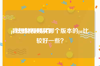 pr炫酷视频制作
:我想做视频买哪个版本的pr比较好一些？