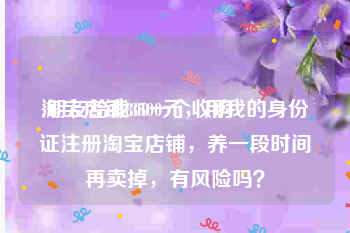 淘宝店铺800一个收购:朋友给我3500元，用我的身份证注册淘宝店铺，养一段时间再卖掉，有风险吗？
