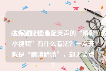 法克短视频
:大家对一些滥配笑声的“精彩小视频”有什么看法？一点开就是“嘻嘻哈哈”，却无笑点？