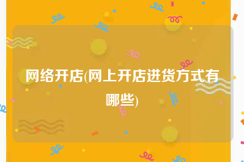 网络开店(网上开店进货方式有哪些)