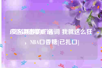 广告词违禁查询:莫名其妙的广告词 我就这么狂，NBA口香糖[已扎口]