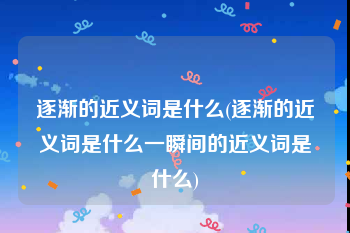 逐渐的近义词是什么(逐渐的近义词是什么一瞬间的近义词是什么)