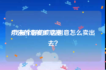 广告创意视频欣赏
:我有个好的广告创意怎么卖出去？