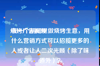 烧烤广告视频
:在一个胡同里做烧烤生意，用什么营销方式可以招揽更多的人或者让人二次光顾（除了味道外）？