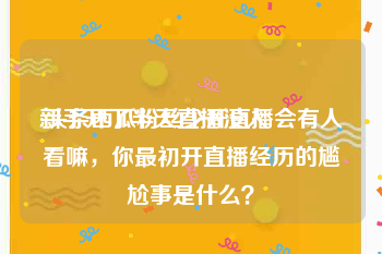 新手开了半天直播没人:头条西瓜粉丝少开直播会有人看嘛，你最初开直播经历的尴尬事是什么？