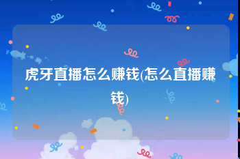 虎牙直播怎么赚钱(怎么直播赚钱)