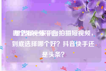 哪个短视频平台
:想选择一家平台拍摄短视频，到底选择哪个好？抖音快手还是头条？