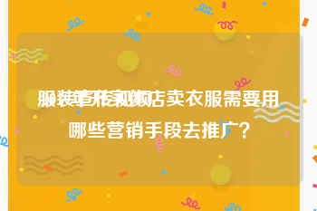 服装宣传视频
:2019年开实体店卖衣服需要用哪些营销手段去推广？