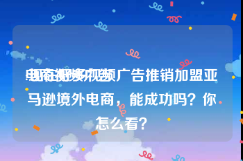 电商视频广告
:现在好多视频广告推销加盟亚马逊境外电商，能成功吗？你怎么看？