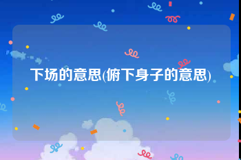 下场的意思(俯下身子的意思)