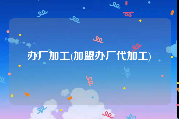 办厂加工(加盟办厂代加工)