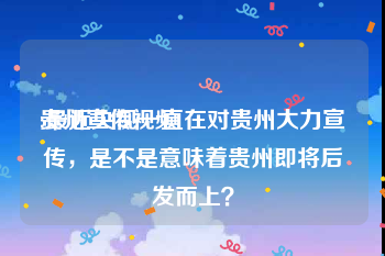 贵州宣传视频
:最近央视一直在对贵州大力宣传，是不是意味着贵州即将后发而上？